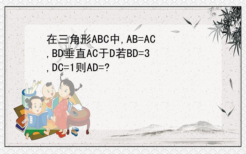 在三角形ABC中,AB=AC,BD垂直AC于D若BD=3,DC=1则AD=?