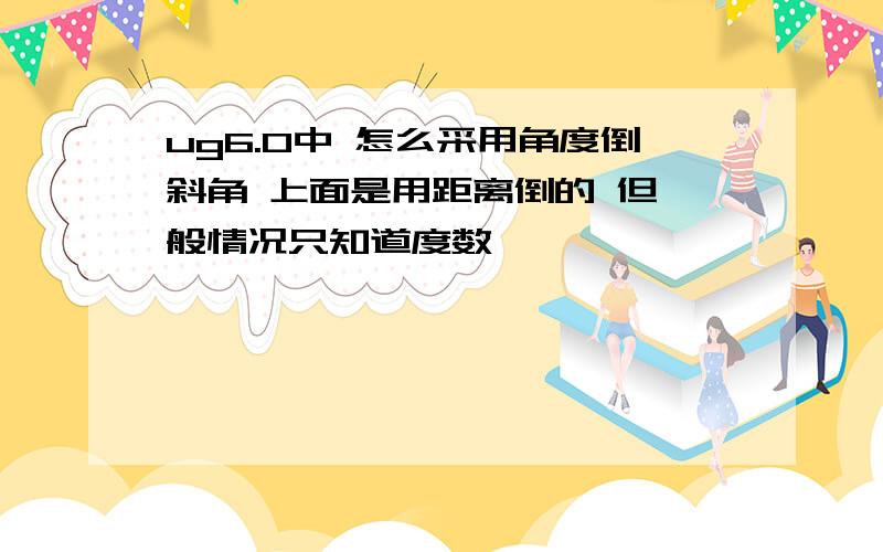 ug6.0中 怎么采用角度倒斜角 上面是用距离倒的 但一般情况只知道度数