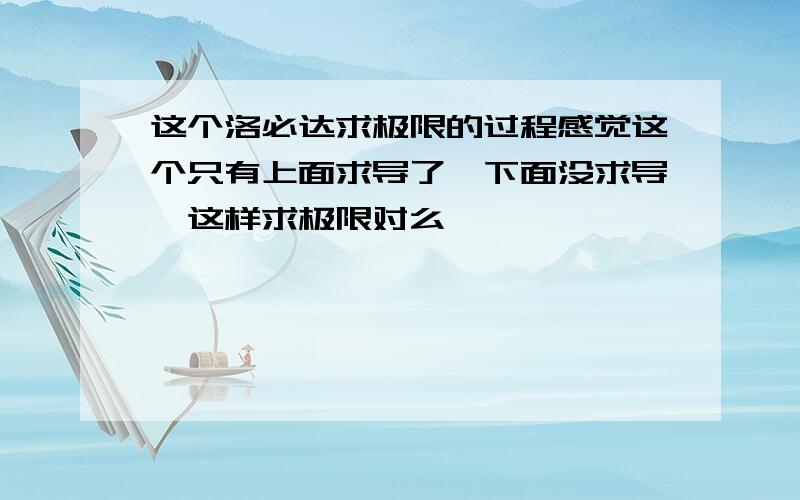 这个洛必达求极限的过程感觉这个只有上面求导了,下面没求导,这样求极限对么