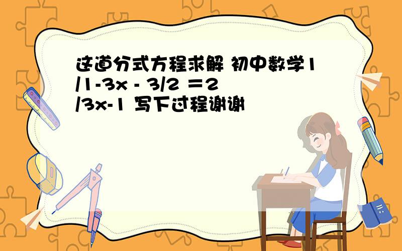 这道分式方程求解 初中数学1/1-3x - 3/2 ＝2/3x-1 写下过程谢谢