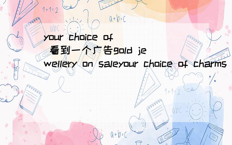 your choice of 看到一个广告gold jewellery on saleyour choice of charms for $25 each————这个“your choice of charms”应该怎么翻译呢?