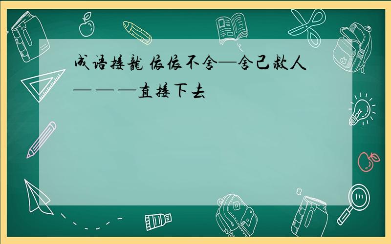 成语接龙 依依不舍—舍己救人— — —直接下去