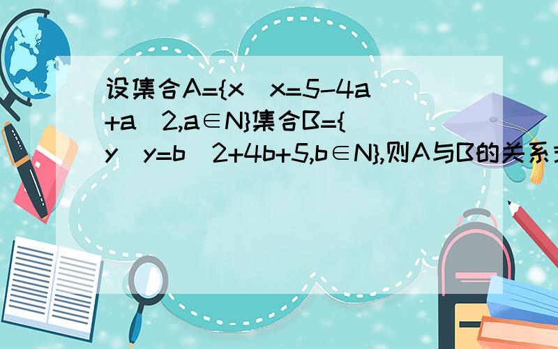 设集合A={x|x=5-4a+a^2,a∈N}集合B={y|y=b^2+4b+5,b∈N},则A与B的关系式为RT