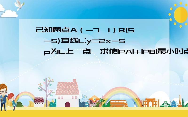 已知两点A（-7,1）B(5,-5)直线L:y=2x-5,p为L上一点,求使|PA|+|PB|最小时点P坐标