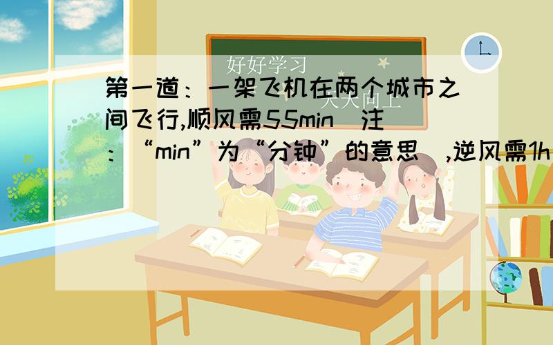 第一道：一架飞机在两个城市之间飞行,顺风需55min(注：“min”为“分钟”的意思）,逆风需1h（注：“h”为“小时”的意思）,已知风速为20km/h,则飞机的飞行速度为多少?第二道：在一条长400