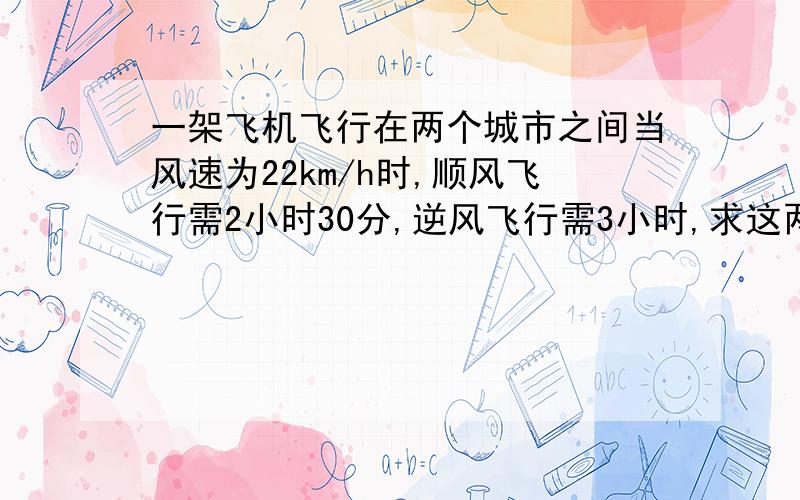 一架飞机飞行在两个城市之间当风速为22km/h时,顺风飞行需2小时30分,逆风飞行需3小时,求这两个城市之间的路程