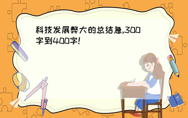 科技发展弊大的总结急,300字到400字!