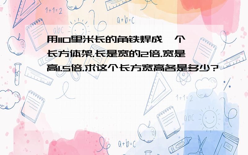 用110里米长的角铁焊成一个长方体架.长是宽的2倍.宽是高1.5倍.求这个长方宽高各是多少?