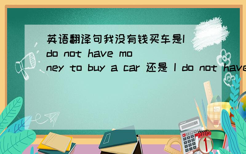 英语翻译句我没有钱买车是I do not have money to buy a car 还是 I do not have moeny to buy a car with