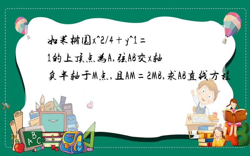 如果椭圆x^2/4+y^1=1的上顶点为A,弦AB交x轴负半轴于M点,且AM=2MB,求AB直线方程