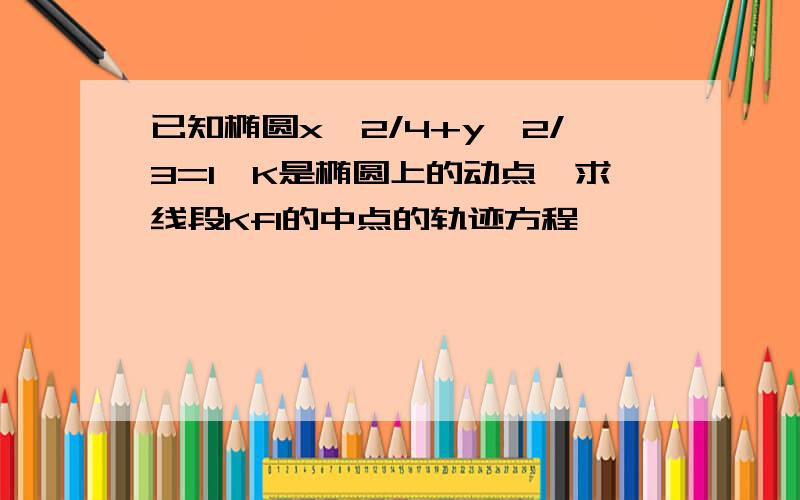 已知椭圆x＾2/4+y＾2/3=1,K是椭圆上的动点,求线段Kf1的中点的轨迹方程