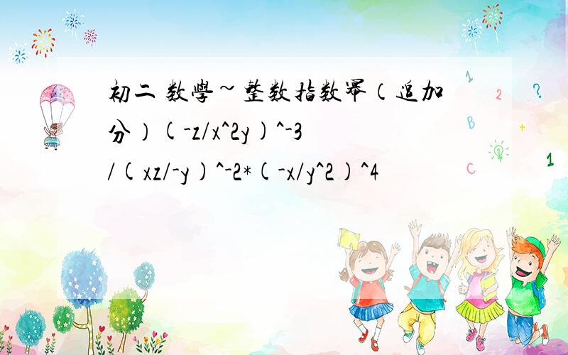 初二 数学~整数指数幂（追加分）(-z/x^2y)^-3/(xz/-y)^-2*(-x/y^2)^4