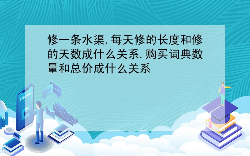 修一条水渠,每天修的长度和修的天数成什么关系.购买词典数量和总价成什么关系