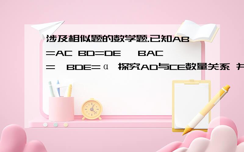 涉及相似题的数学题.已知AB=AC BD=DE ∠BAC=∠BDE=α 探究AD与CE数量关系 并证明.