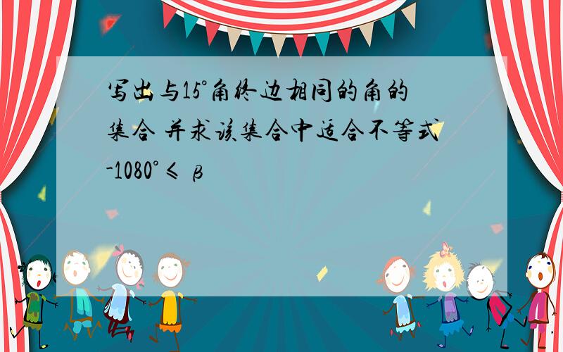 写出与15°角终边相同的角的集合 并求该集合中适合不等式-1080°≤β