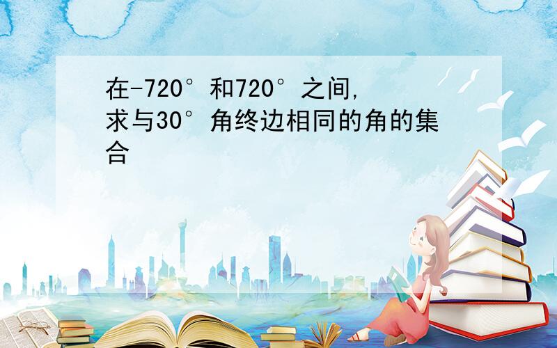 在-720°和720°之间,求与30°角终边相同的角的集合