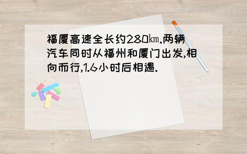 福厦高速全长约280㎞.两辆汽车同时从福州和厦门出发,相向而行,1.6小时后相遇.