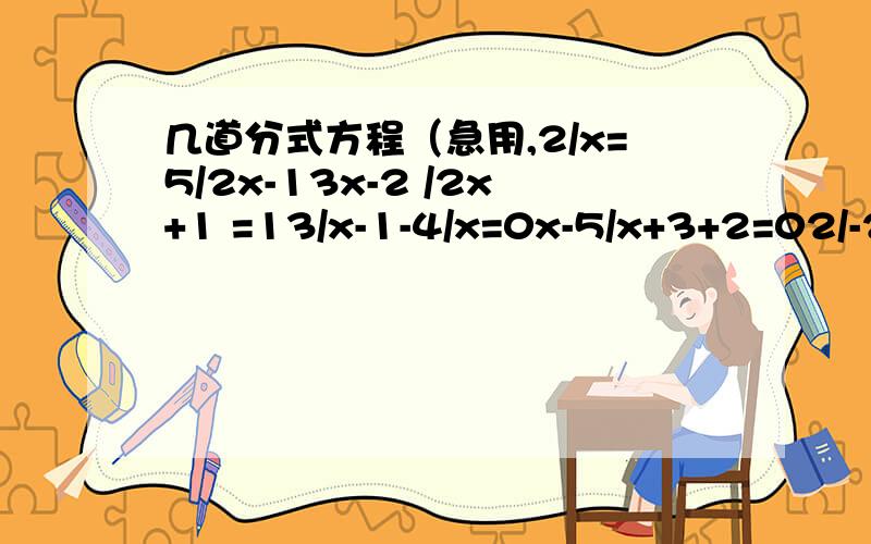 几道分式方程（急用,2/x=5/2x-13x-2 /2x+1 =13/x-1-4/x=0x-5/x+3+2=02/-2x+1=9/2+x5/x-2=5/2x(3-x/1-x)-1=2/x3-x/x-4+1/4-x=1