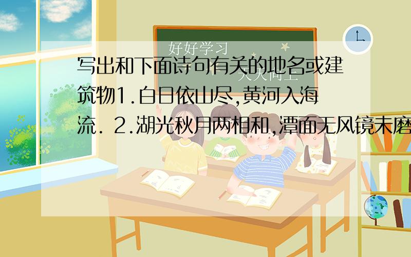 写出和下面诗句有关的地名或建筑物1.白日依山尽,黄河入海流. 2.湖光秋月两相和,潭面无风镜未磨. 3.洛阳亲友如相问,一片冰心在玉壶. 4.两岸青山相对出,孤帆一片日边来. 5.水光潋滟晴方好,