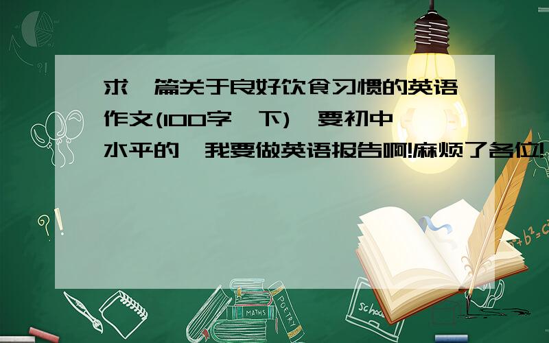 求一篇关于良好饮食习惯的英语作文(100字一下),要初中水平的,我要做英语报告啊!麻烦了各位!