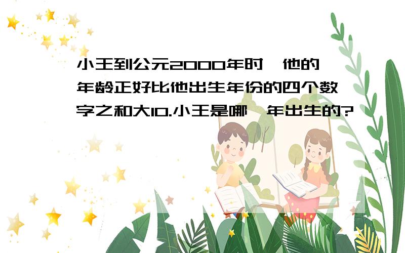 小王到公元2000年时,他的年龄正好比他出生年份的四个数字之和大10.小王是哪一年出生的?