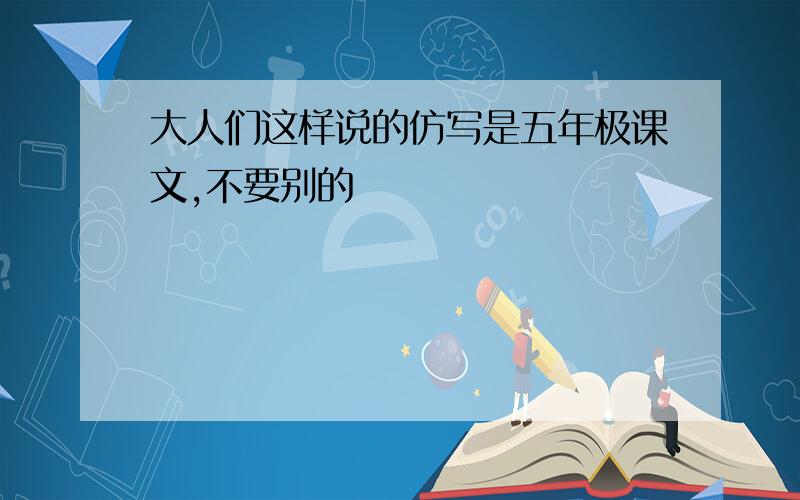 大人们这样说的仿写是五年极课文,不要别的