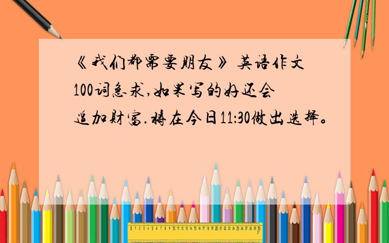 《我们都需要朋友》 英语作文100词急求,如果写的好还会追加财富.将在今日11：30做出选择。