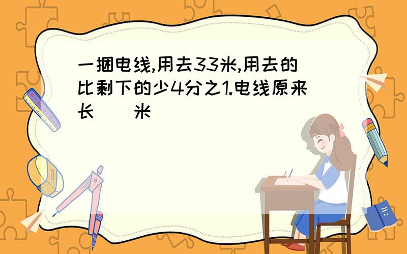 一捆电线,用去33米,用去的比剩下的少4分之1.电线原来长()米