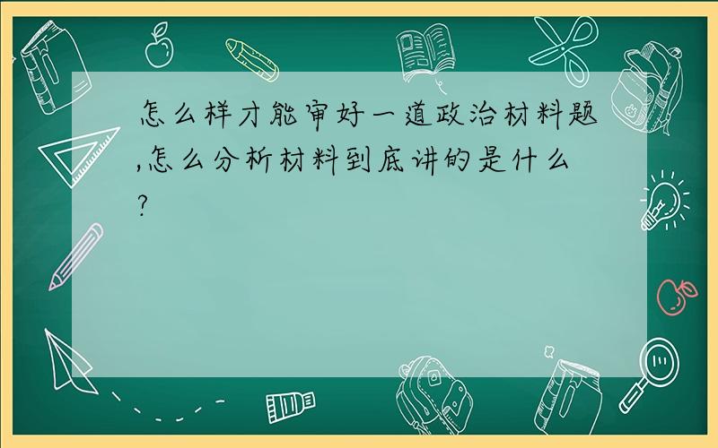 怎么样才能审好一道政治材料题,怎么分析材料到底讲的是什么?