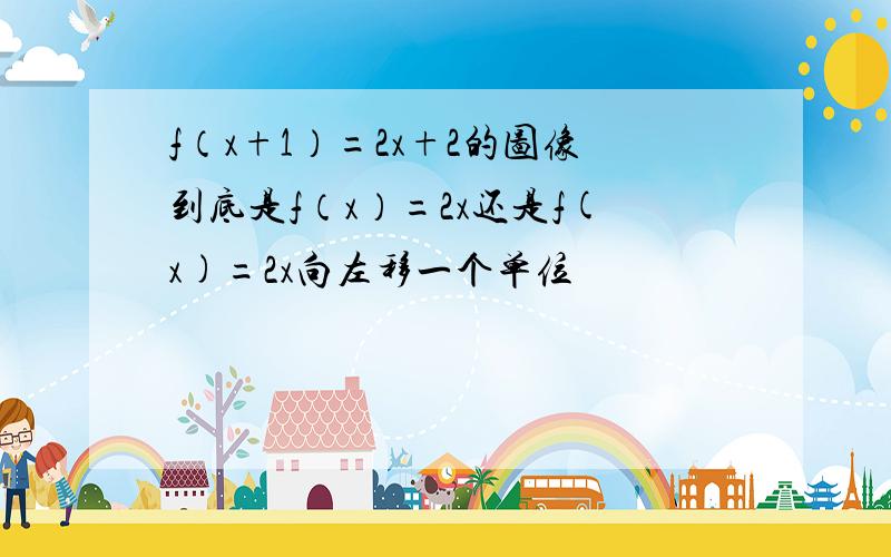 f（x+1）=2x+2的图像到底是f（x）=2x还是f(x)=2x向左移一个单位