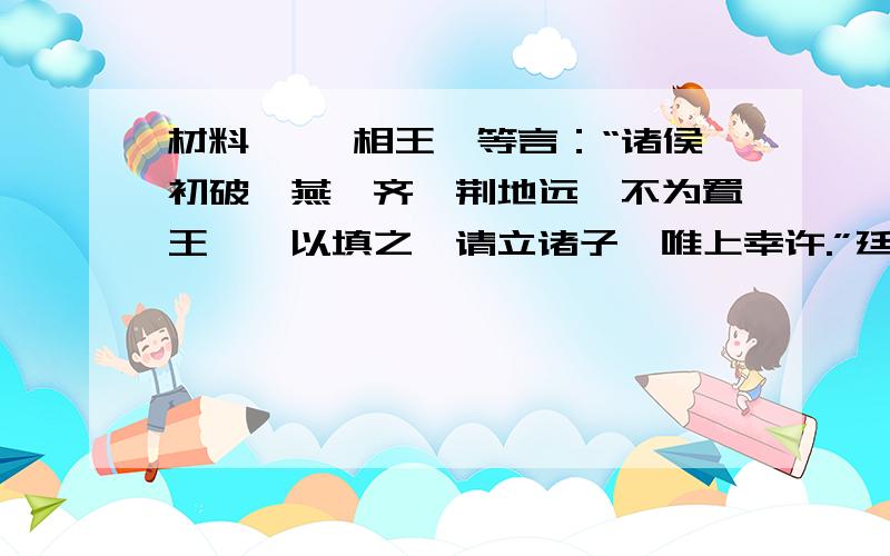 材料一 丞相王绾等言：“诸侯初破,燕、齐、荆地远,不为置王,毋以填之,请立诸子,唯上幸许.”廷尉李廷尉李斯议曰：“周文、武所封子第同姓甚众,然后属疏远,相攻击如仇雠（仇敌）,诸侯更