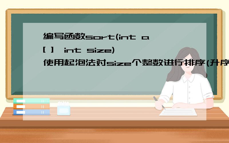 编写函数sort(int a[ ],int size),使用起泡法对size个整数进行排序(升序排列).编写主函数调用该函数1.首先将相邻的A【0】与A【1】进行比较,如果A【0】的值大于A【1】的值,则交换两者的位置；接着