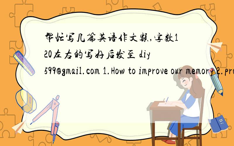 帮忙写几篇英语作文额,字数120左右的写好后发至 diy599@gmail.com 1.How to improve our memory 2.problem of our college 3.the meaning of marriage 4.how to prepare for job interviews 5.my dream job after graduation 6.my view on 