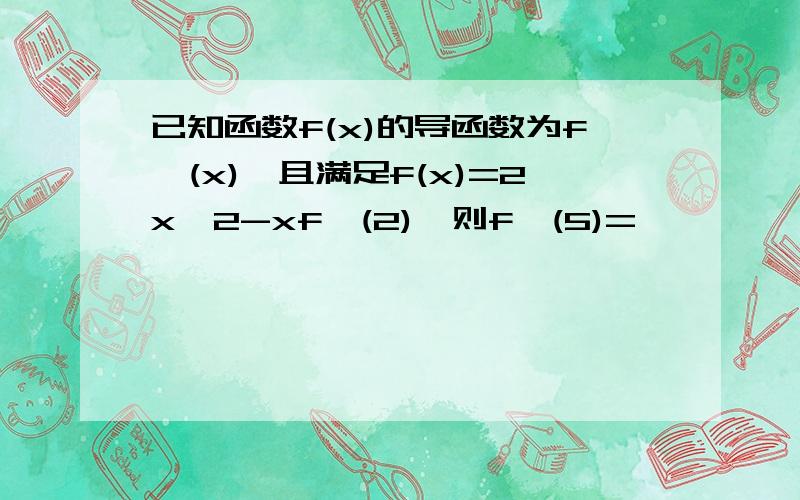 已知函数f(x)的导函数为f'(x),且满足f(x)=2x^2-xf'(2),则f'(5)=