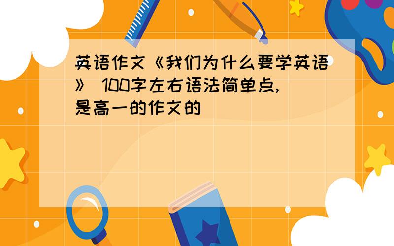 英语作文《我们为什么要学英语》 100字左右语法简单点,是高一的作文的．