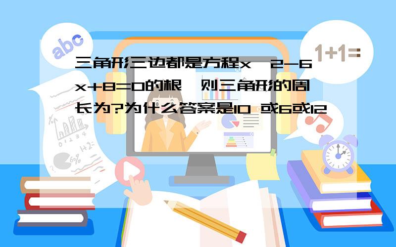 三角形三边都是方程x^2-6x+8=0的根,则三角形的周长为?为什么答案是10 或6或12