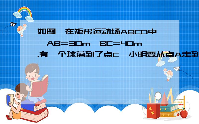 如图,在矩形运动场ABCD中,AB=30m,BC=40m.有一个球落到了点C,小明要从点A走到点C捡球,至少要走多少m