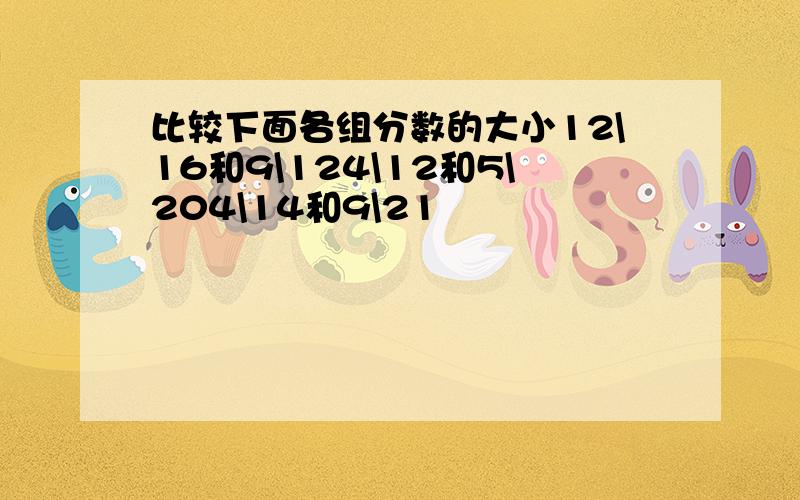 比较下面各组分数的大小12\16和9\124\12和5\204\14和9\21