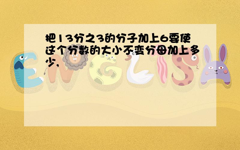 把13分之3的分子加上6要使这个分数的大小不变分母加上多少,