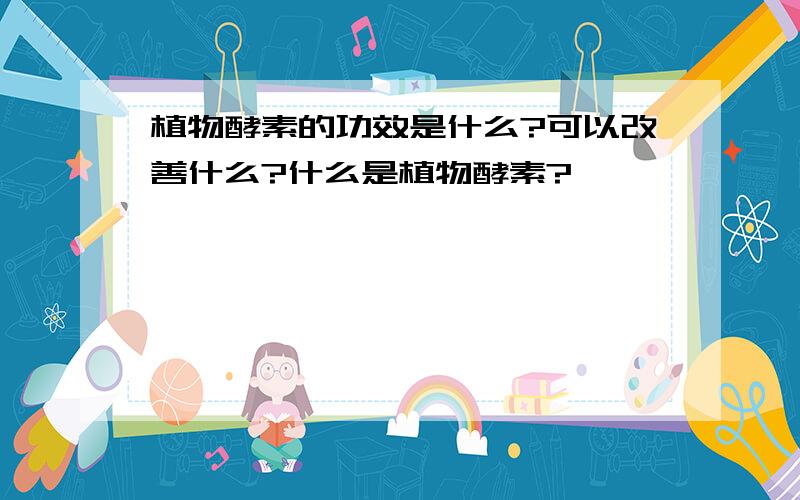 植物酵素的功效是什么?可以改善什么?什么是植物酵素?
