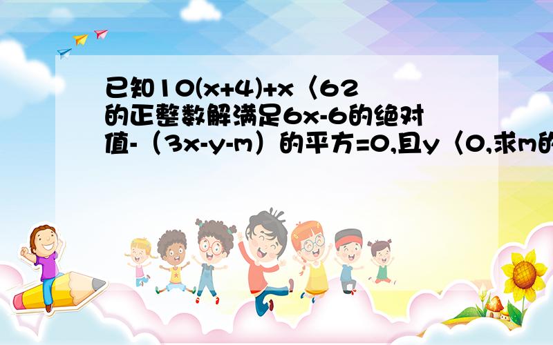 已知10(x+4)+x〈62的正整数解满足6x-6的绝对值-（3x-y-m）的平方=0,且y〈0,求m的取值范围.