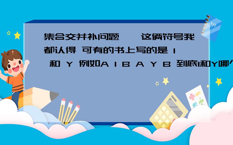 集合交并补问题∪∩这俩符号我都认得 可有的书上写的是 I 和 Y 例如A I B A Y B 到底I和Y哪个是交 哪个是并啊