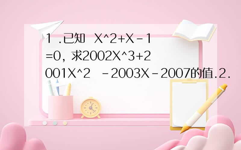 1 .已知  X^2+X-1=0, 求2002X^3+2001X^2  -2003X-2007的值.2.  化简: 2(a-b)^2n *3x(b-a)^2n-2  * 4y(a-b)^3   (n为整数)