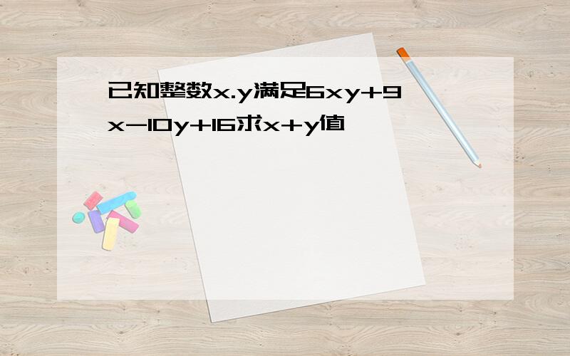 已知整数x.y满足6xy+9x-10y+16求x+y值