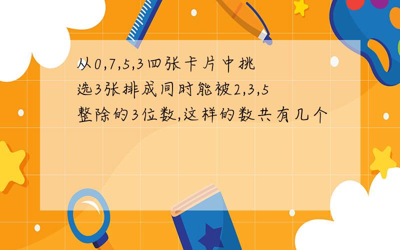 从0,7,5,3四张卡片中挑选3张排成同时能被2,3,5整除的3位数,这样的数共有几个