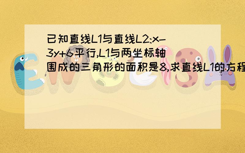 已知直线L1与直线L2:x-3y+6平行,L1与两坐标轴围成的三角形的面积是8,求直线L1的方程