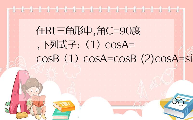 在Rt三角形中,角C=90度,下列式子:（1）cosA=cosB（1）cosA=cosB (2)cosA=sinB (3)sinA=cosB (4)sinA=sinB其中不一定成立的是：A：（1）和（2） B：（2）和（3）C：（3）和（4）D：（1）和（4）