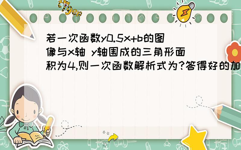 若一次函数y0.5x+b的图像与x轴 y轴围成的三角形面积为4,则一次函数解析式为?答得好的加分