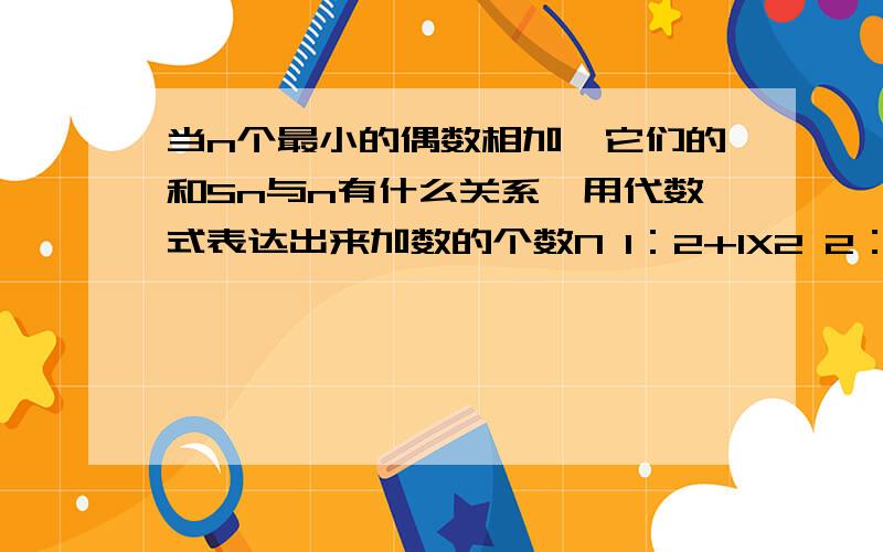 当n个最小的偶数相加,它们的和Sn与n有什么关系,用代数式表达出来加数的个数N 1：2+1X2 2：2+4=6=2X3 3：2+4+6=12=3X4