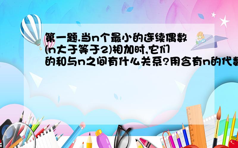 第一题.当n个最小的连续偶数(n大于等于2)相加时,它们的和与n之间有什么关系?用含有n的代数式表示出来.第二题.计算2+4+6+8+...+200的值.第三题.计算126+128+130+132+...+300的值.